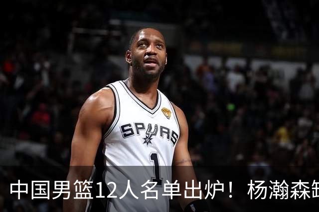 中国男篮12人名单出炉！杨瀚森缺阵 徐昕打首发 崔永熙疑似膝盖受伤