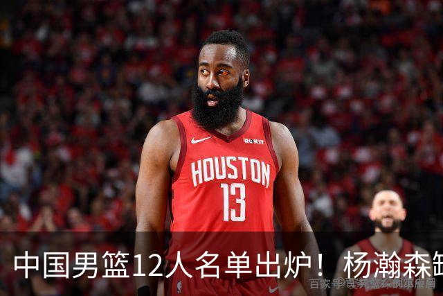 中国男篮12人名单出炉！杨瀚森缺阵 徐昕打首发 崔永熙疑似膝盖受伤