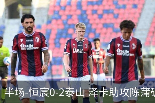 半场-恒宸0-2泰山 泽卡助攻陈蒲破僵泽卡一条龙破门